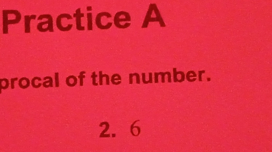 Practice A 
procal of the number.
2. 6