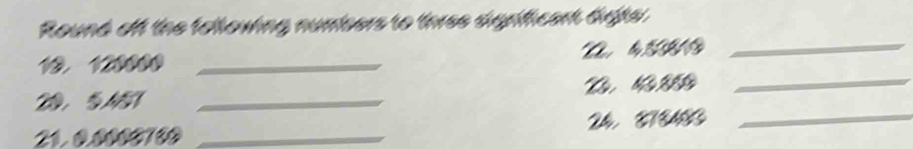Round off the tollowing numbers to three significart digte 
10. 120000 _L l C 
_ 
2 _ 
_ 
21. 0.0000760 _24， T78483_