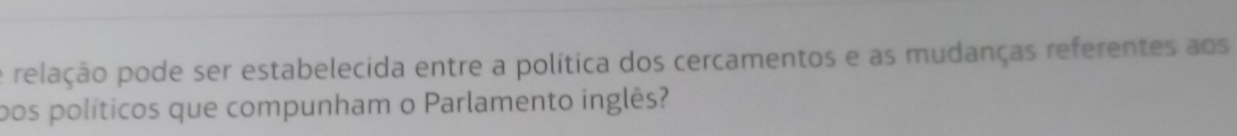 relação pode ser estabelecida entre a política dos cercamentos e as mudanças referentes aos 
pos políticos que compunham o Parlamento inglês?