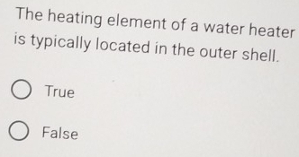 The heating element of a water heater
is typically located in the outer shell.
True
False