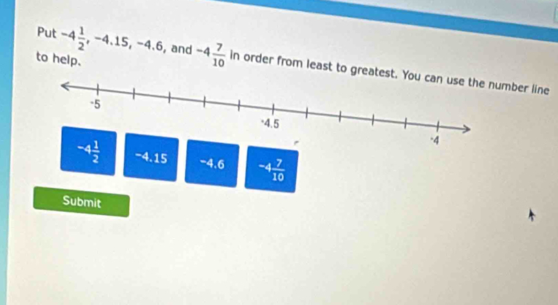 to help.
Put -4 1/2 ,-4.15,-4.6, , and -4 7/10  in order from least to greatber line
-4.15 -4.6 -4 7/10 
Submit