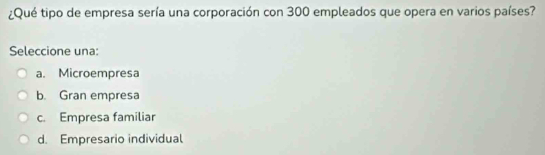 ¿Qué tipo de empresa sería una corporación con 300 empleados que opera en varios países?
Seleccione una:
a. Microempresa
b. Gran empresa
c. Empresa familiar
d. Empresario individual