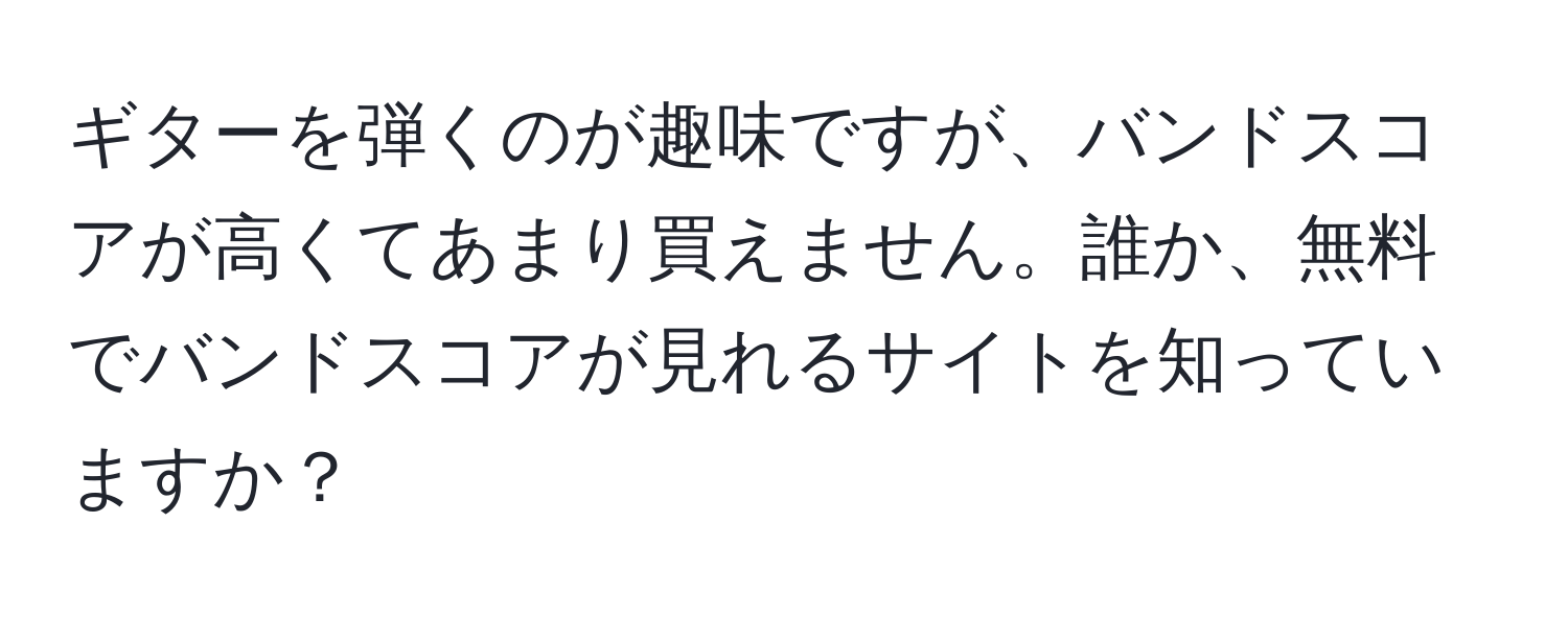 ギターを弾くのが趣味ですが、バンドスコアが高くてあまり買えません。誰か、無料でバンドスコアが見れるサイトを知っていますか？