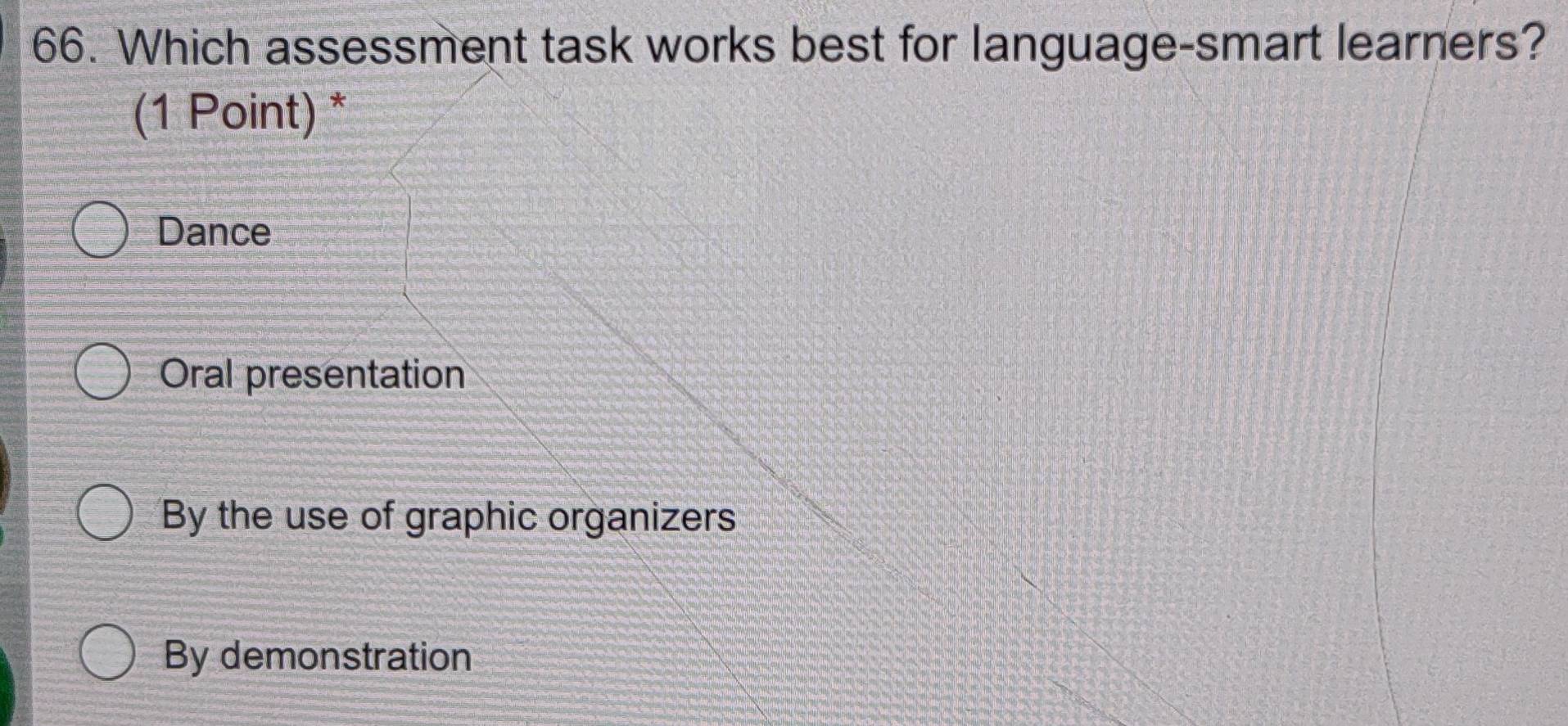 Which assessment task works best for language-smart learners?
(1 Point) *
Dance
Oral presentation
By the use of graphic organizers
By demonstration