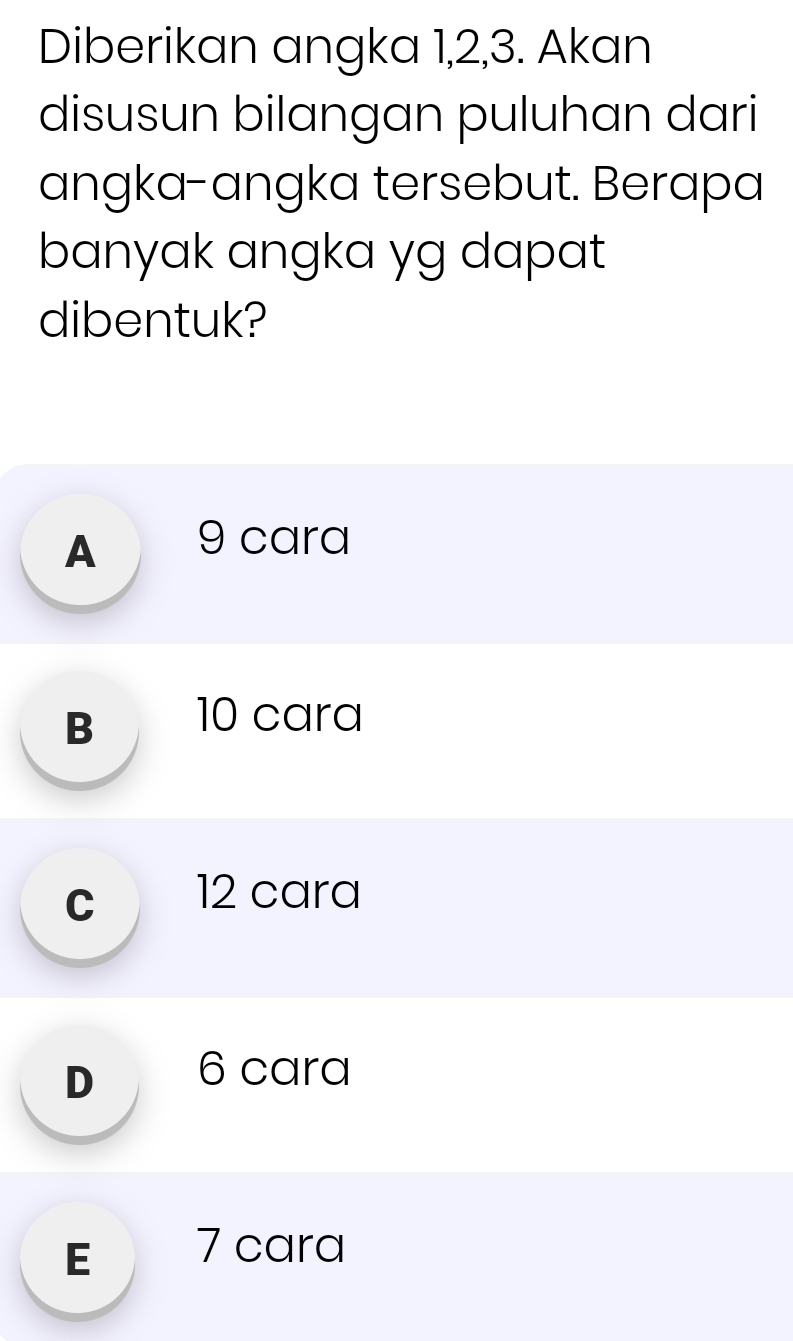 Diberikan angka 1, 2, 3. Akan
disusun bilangan puluhan dari
angka-angka tersebut. Berapa
banyak angka yg dapat
dibentuk?
A 9 cara
B 10 cara
C 12 cara
D 6 cara
E 7 cara