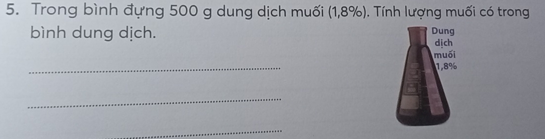 Trong bình đựng 500 g dung dịch muối (1,8% ) ). Tính lượng muối có trong 
bình dung dịch. Dung 
dịch 
muối 
_
1,8%
_ 
_