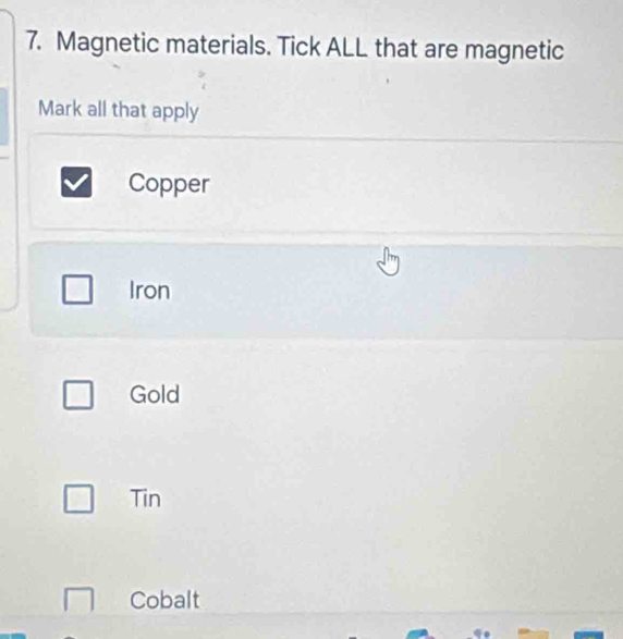 Magnetic materials. Tick ALL that are magnetic
Mark all that apply
Copper
Iron
Gold
Tin
Cobalt