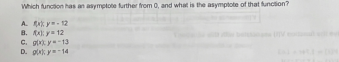 Which function has an asymptote further from 0, and what is the asymptote of that function?
A. f(x);y=-12
B. f(x);y=12
C. g(x);y=-13
D. g(x); y=-14