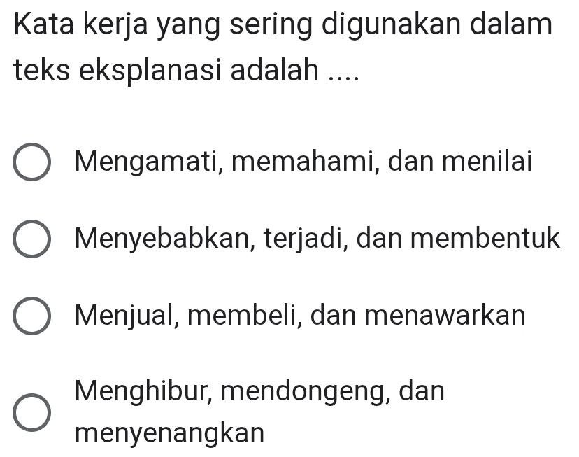 Kata kerja yang sering digunakan dalam
teks eksplanasi adalah ....
Mengamati, memahami, dan menilai
Menyebabkan, terjadi, dan membentuk
Menjual, membeli, dan menawarkan
Menghibur, mendongeng, dan
menyenangkan