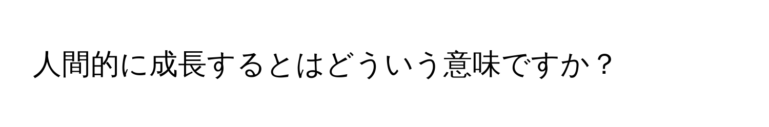 人間的に成長するとはどういう意味ですか？