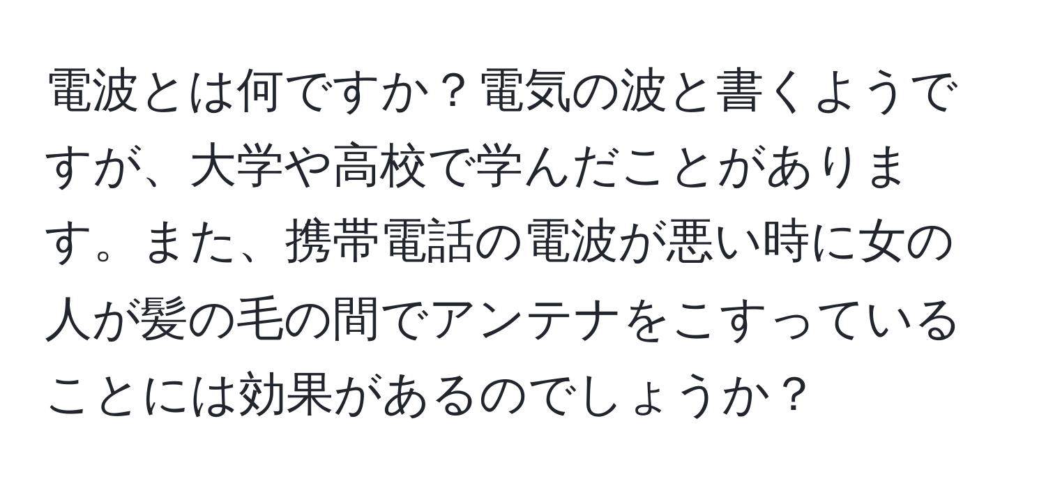 電波とは何ですか？電気の波と書くようですが、大学や高校で学んだことがあります。また、携帯電話の電波が悪い時に女の人が髪の毛の間でアンテナをこすっていることには効果があるのでしょうか？