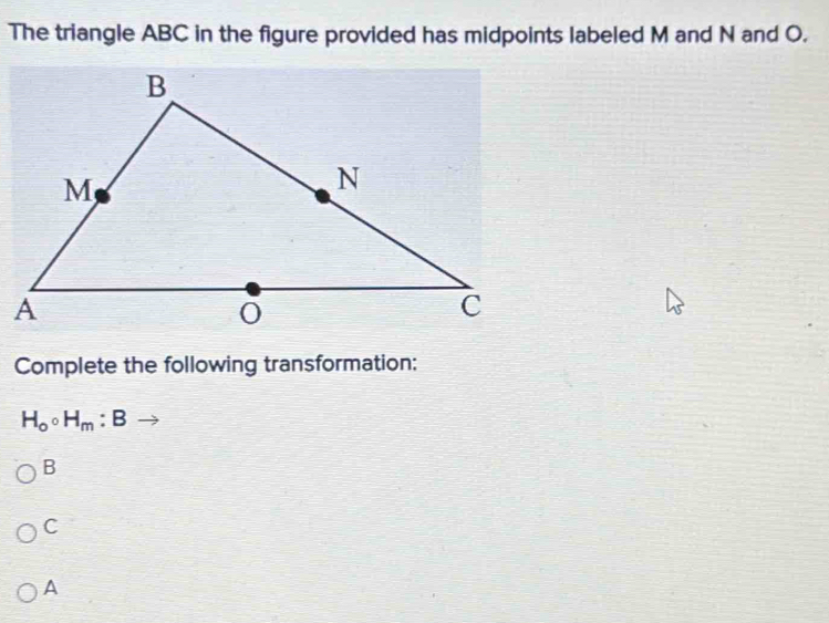 The triangle ABC in the figure provided has midpoints labeled M and N and O.
Complete the following transformation:
H_0circ H_m:B
B
C
A