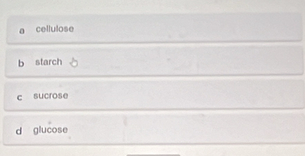 cellulose
b starch
c sucrose
d glucose