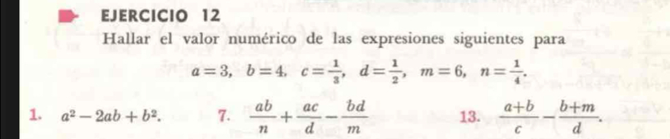 Hallar el valor numérico de las expresiones siguientes para
a=3, b=4, c= 1/3 , d= 1/2 , m=6, n= 1/4 . 
1. a^2-2ab+b^2. 7.  ab/n + ac/d - bd/m  13.  (a+b)/c - (b+m)/d .