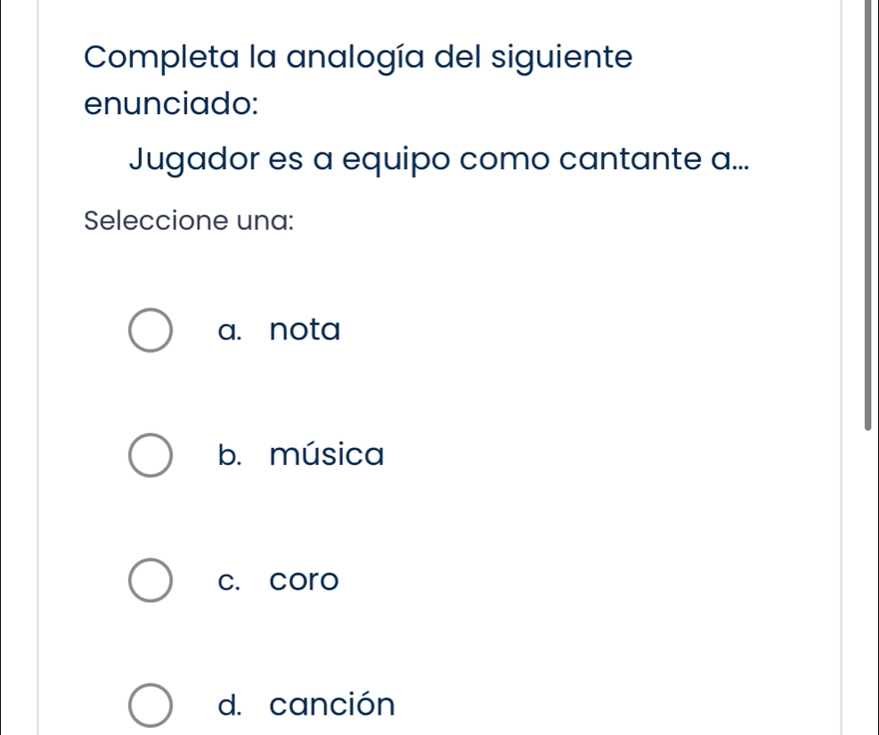 Completa la analogía del siguiente
enunciado:
Jugador es a equipo como cantante a...
Seleccione una:
a. nota
b. música
c. coro
d. canción