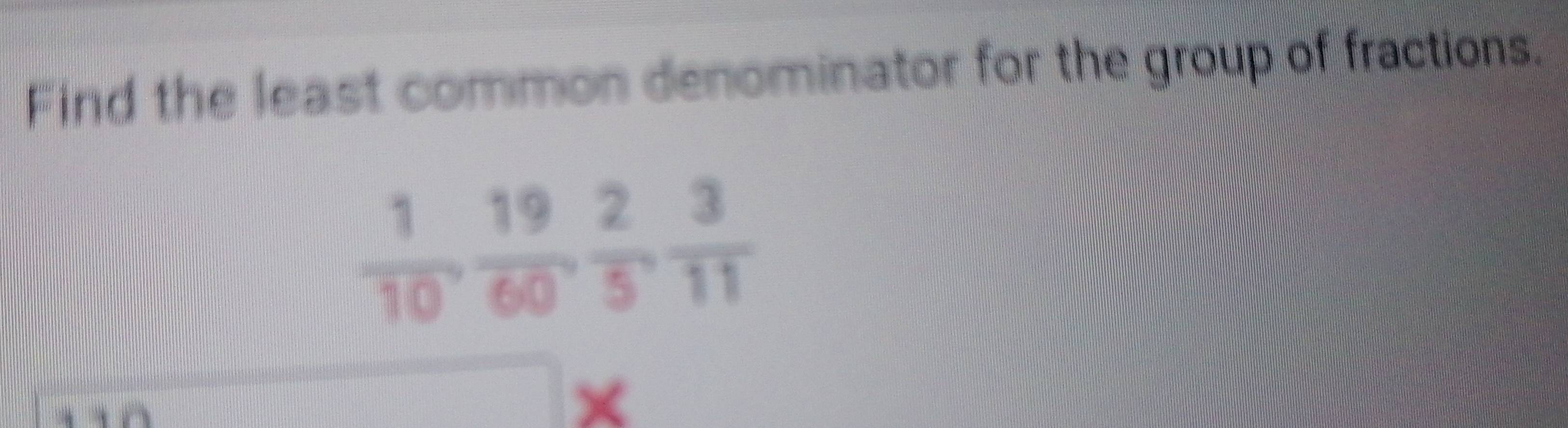 Find the least common denominator for the group of fractions.
 1/10 ,  19/60 ,  2/5 ,  3/11 
×