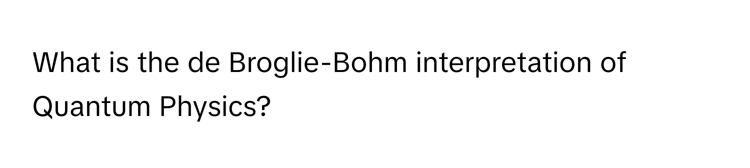 What is the de Broglie-Bohm interpretation of Quantum Physics?