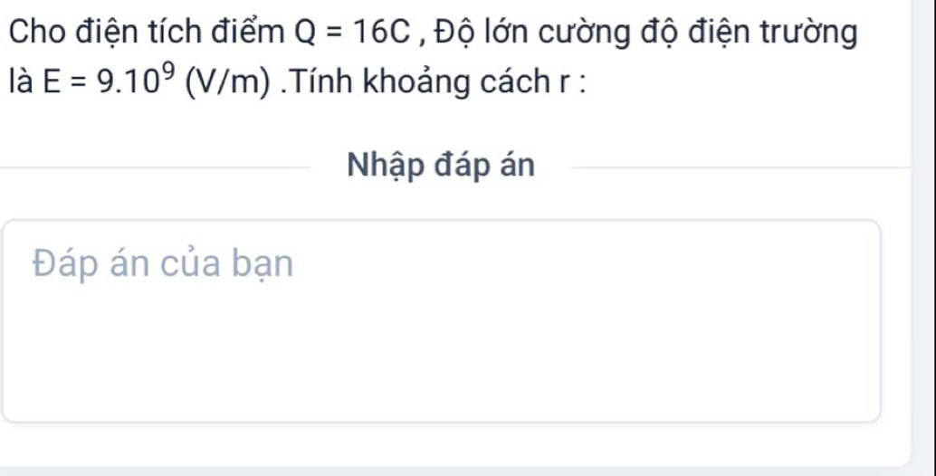 Cho điện tích điểm Q=16C , Độ lớn cường độ điện trường 
là E=9.10^9(V/m) Tính khoảng cách r : 
Nhập đáp án 
Đáp án của bạn