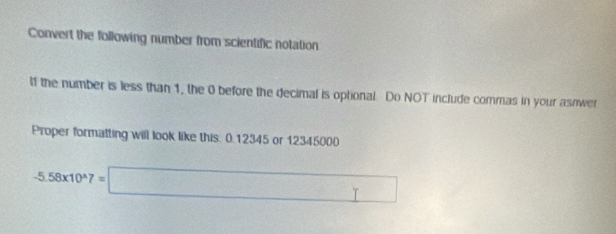 Convert the following number from scientific notation 
lf the number is less than 1, the 0 before the decimal is optional. Do NOT include commas in your asnwer 
Proper formatting will look like this: 0.12345 or 12345000
(-2,4) B(A)(Y)
-5.58* 10^(wedge)7=□