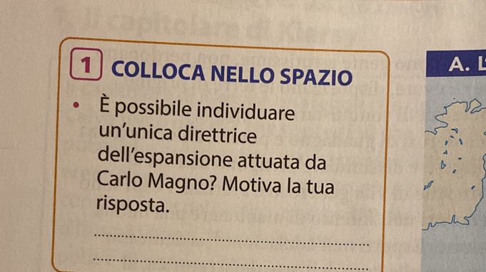 COLLOCA NELLO SPAZIO 
È possibile individuare 
un'unica direttrice 
dell’espansione attuata da 
Carlo Magno? Motiva la tua 
risposta. 
_ 
_