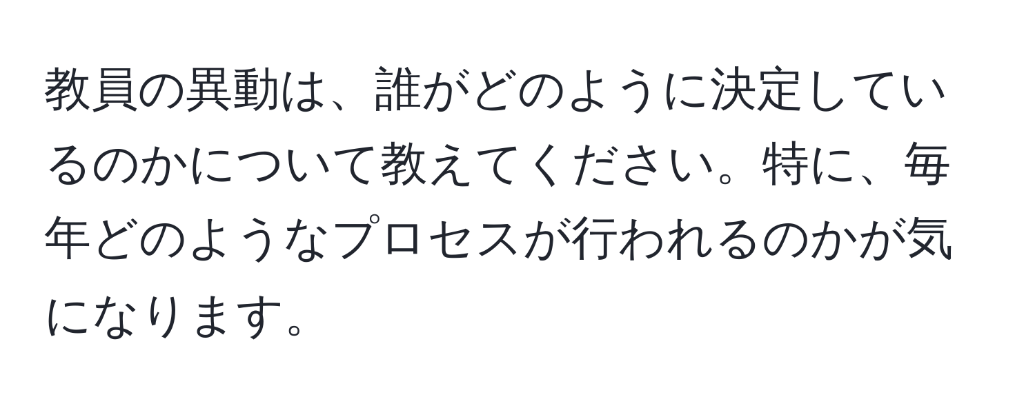 教員の異動は、誰がどのように決定しているのかについて教えてください。特に、毎年どのようなプロセスが行われるのかが気になります。