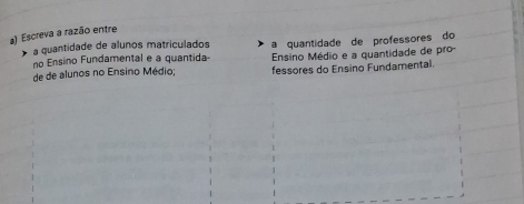 Escreva a razão entre 
> a quantidade de alunos matriculados a quantidade de professores do 
no Ensino Fundamental e a quantida Ensino Médio e a quantidade de pro 
de de alunos no Ensino Médio; fessores do Ensino Fundamental.