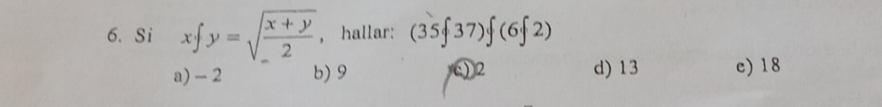 Si x· y=sqrt(frac x+y)2 , hallar: (35f37)f(6f2)
a) -2 b) 9 ) 2 d) 13 e) 18