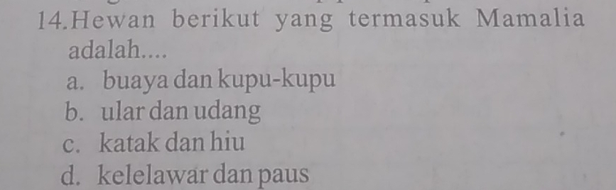 Hewan berikut yang termasuk Mamalia
adalah....
a. buaya dan kupu-kupu
b. ular dan udang
c. katak dan hiu
d. kelelawar dan paus