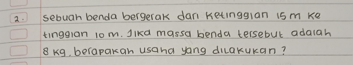 sebuah benda bergerak dan Ketingglan 15m ke 
tinggian 10m. Jlkd massa benda tersebut adalah
8 kg, berapakan usana yang diakukan?