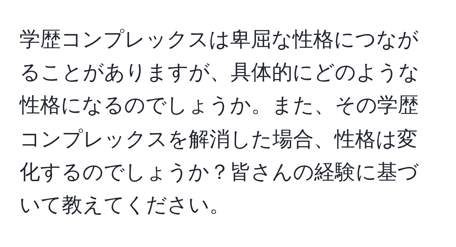 学歴コンプレックスは卑屈な性格につながることがありますが、具体的にどのような性格になるのでしょうか。また、その学歴コンプレックスを解消した場合、性格は変化するのでしょうか？皆さんの経験に基づいて教えてください。