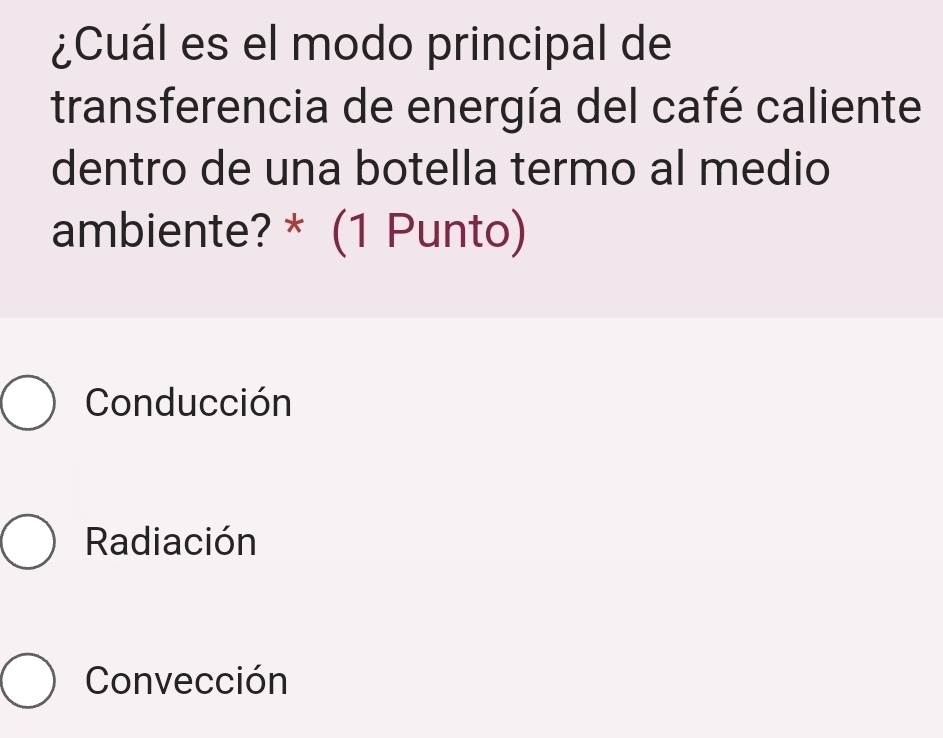 ¿Cuál es el modo principal de
transferencia de energía del café caliente
dentro de una botella termo al medio
ambiente? * (1 Punto)
Conducción
Radiación
Convección