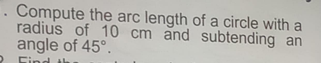 Compute the arc length of a circle with a 
radius of 10 cm and subtending an 
angle of 45°.