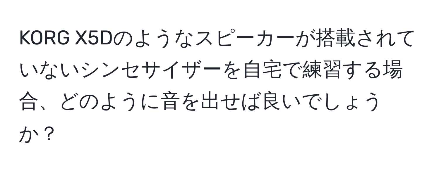 KORG X5Dのようなスピーカーが搭載されていないシンセサイザーを自宅で練習する場合、どのように音を出せば良いでしょうか？