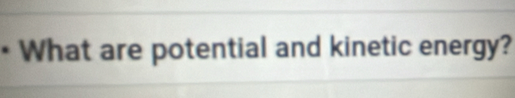 • What are potential and kinetic energy?