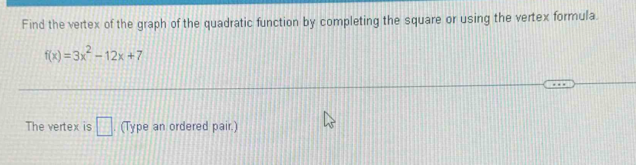 Find the vertex of the graph of the quadratic function by completing the square or using the vertex formula.
f(x)=3x^2-12x+7
The vertex is □ . (Type an ordered pair.)