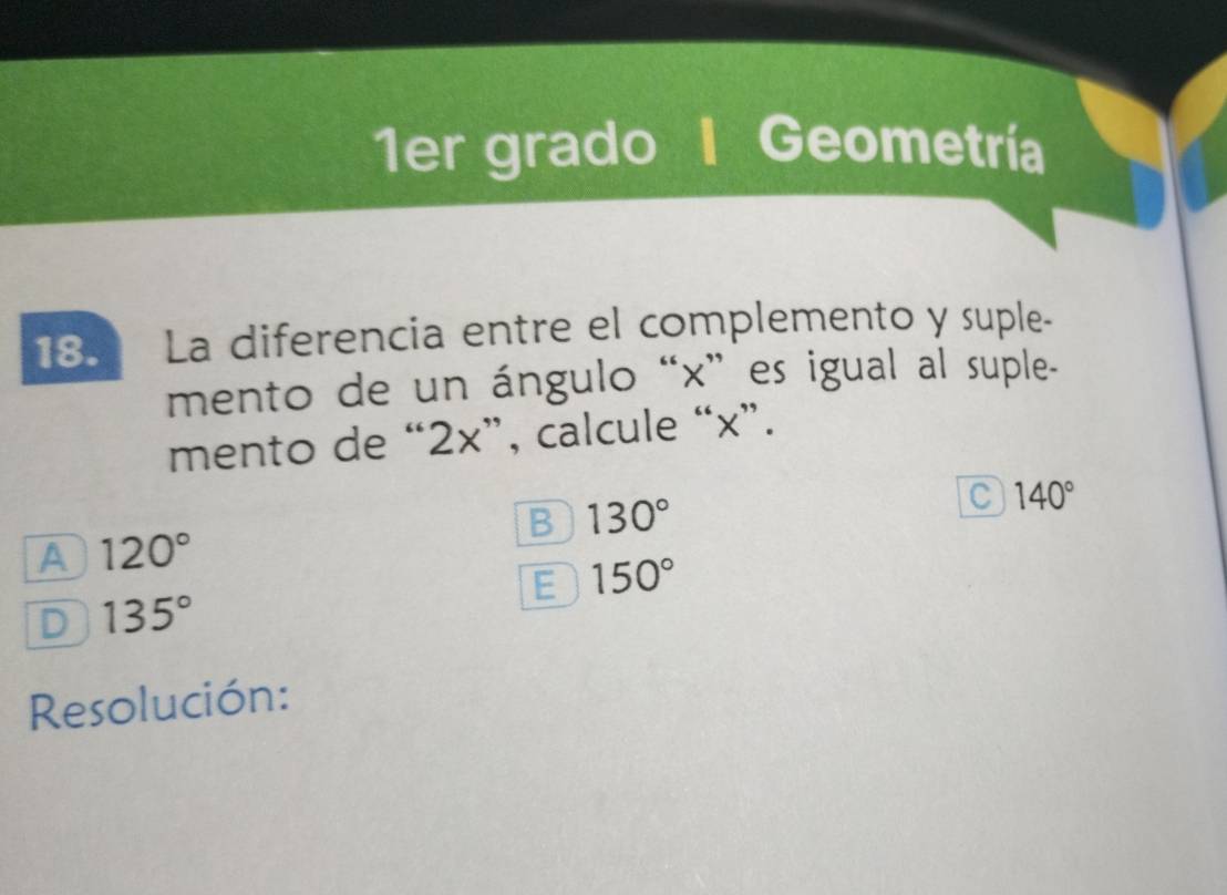 1er grado I Geometría
18. La diferencia entre el complemento y suple-
mento de un ángulo “ x ” es igual al suple-
mento de “ 2x ”, calcule “ x ”.
B 130°
C 140°
A 120°
E 150°
D 135°
Resolución: