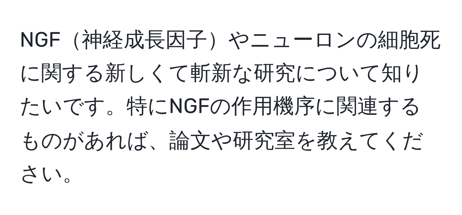 NGF神経成長因子やニューロンの細胞死に関する新しくて斬新な研究について知りたいです。特にNGFの作用機序に関連するものがあれば、論文や研究室を教えてください。