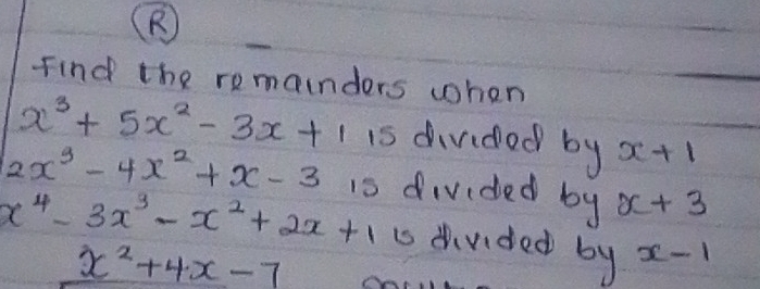 Find the remainders when
x^3+5x^2-3x+115 divided by x+1
2x^3-4x^2+x-3 is divided by x+3
x^4-3x^3-x^2+2x+1 i divided by x-1
x^2+4x-7