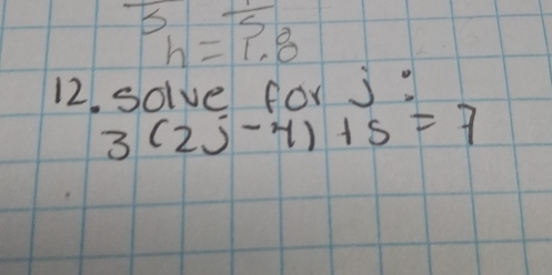 3,frac 5
h=1.8
12. solve for j"
3(2j-4)+5=7