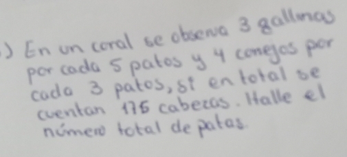 ) En on coral se obsena 3 gallmas 
por cada 5 patos y 4 comejos por 
cada 3 patos, si en total be 
eventan 175 cabezas. Halle el 
nimero total depatas