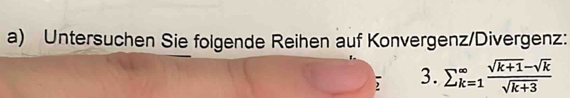 Untersuchen Sie folgende Reihen auf Konvergenz/Divergenz: 
, 3. sumlimits _(k=1)^(∈fty) (sqrt(k+1)-sqrt(k))/sqrt(k+3) 