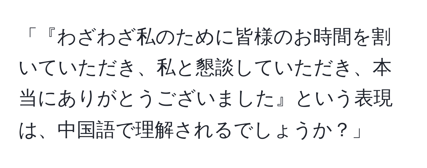 「『わざわざ私のために皆様のお時間を割いていただき、私と懇談していただき、本当にありがとうございました』という表現は、中国語で理解されるでしょうか？」