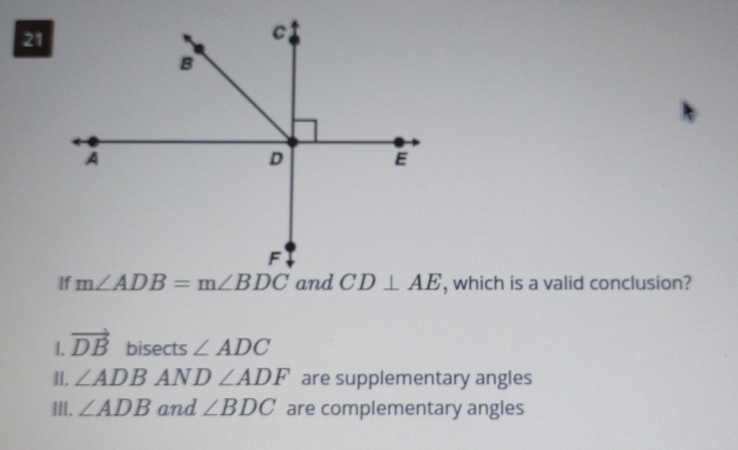 If m∠ ADB=m∠ BDC and CD⊥ AE , which is a valid conclusion?
1. vector DB
bisec ts∠ ADC
II. ∠ ADBAND∠ ADF are supplementary angles
III. ∠ ADB and ∠ BDC are complementary angles