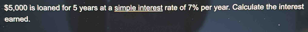 $5,000 is loaned for 5 years at a simple interest rate of 7% per year. Calculate the interest 
earned.