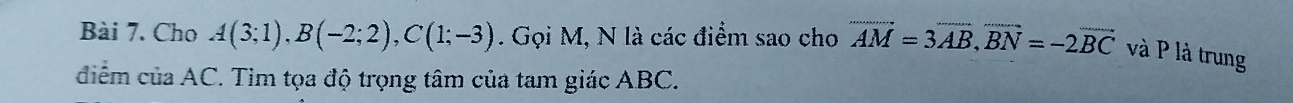 Cho A(3;1), B(-2;2), C(1;-3). Gọi M, N là các điểm sao cho overline AM=3overline AB, overline BN=-2overline BC và P là trung 
điểm của AC. Tìm tọa độ trọng tâm của tam giác ABC.