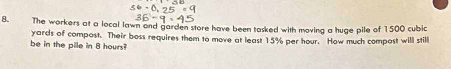 The workers at a local lawn and garden store have been tasked with moving a huge pile of 1500 cubic
yards of compost. Their boss requires them to move at least 15% per hour. How much compost will still 
be in the pile in 8 hours?
