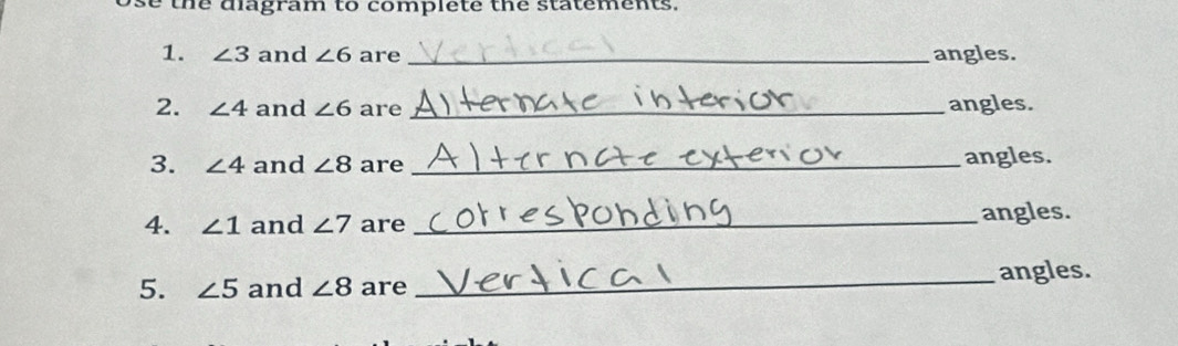 se the diagram to complete the statements. 
1. ∠ 3 and ∠ 6 are _angles. 
2. ∠ 4 and ∠ 6 are _angles. 
3. ∠ 4 and ∠ 8 are _angles. 
4. ∠ 1 and ∠ 7 are _angles. 
angles. 
5. ∠ 5 and ∠ 8 are_