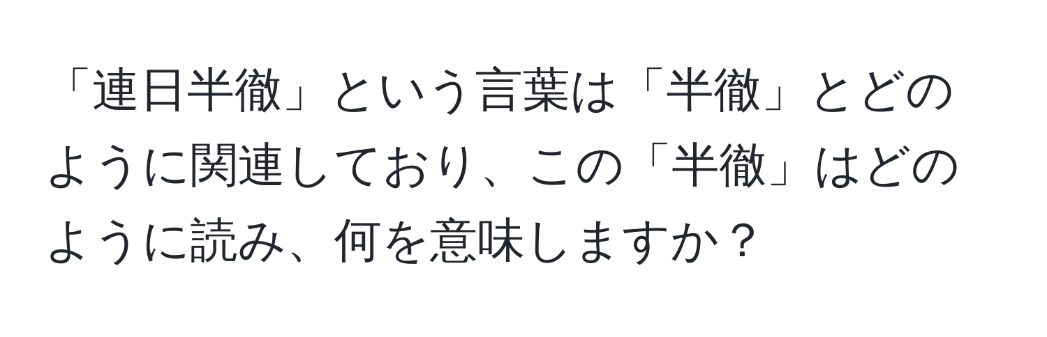 「連日半徹」という言葉は「半徹」とどのように関連しており、この「半徹」はどのように読み、何を意味しますか？