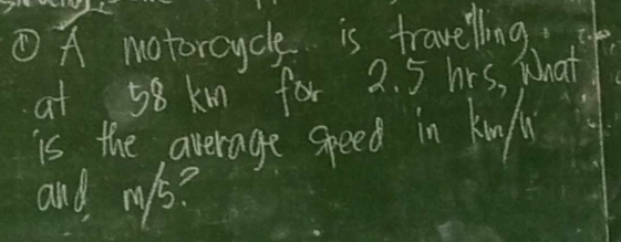 ①A motorcycle is travelling, 
at 58 km for 2. 5 hrs, What 
is the average speed in king 
and mys?