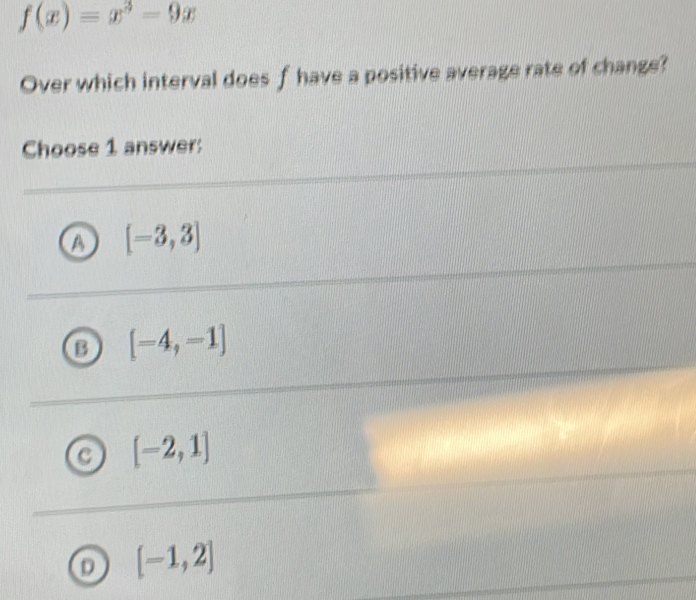 f(x)=x^3-9x
Over which interval does f have a positive average rate of change?
Choose 1 answer:
[-3,3]
[-4,-1]
[-2,1]
D [-1,2]